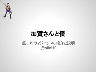 加賀さんと僕
艦これウィジェットの紹介と説明
@otiai10
 