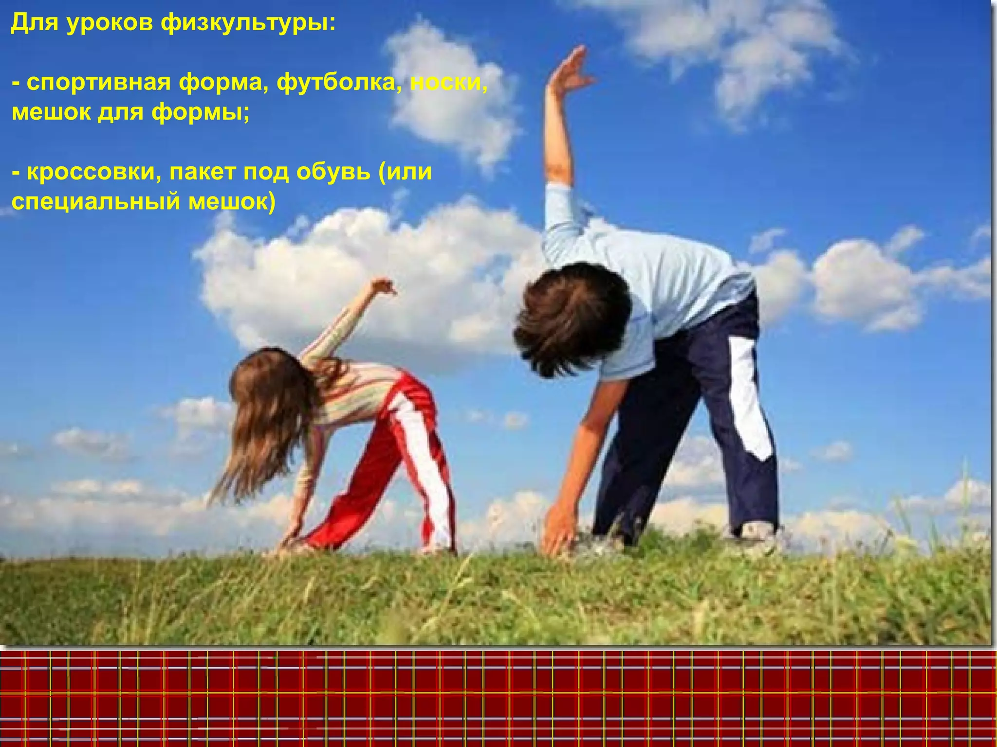 Для уроков физкультуры:
- спортивная форма, футболка, носки,
мешок для формы;
- кроссовки, пакет под обувь (или
специальный мешок)
 