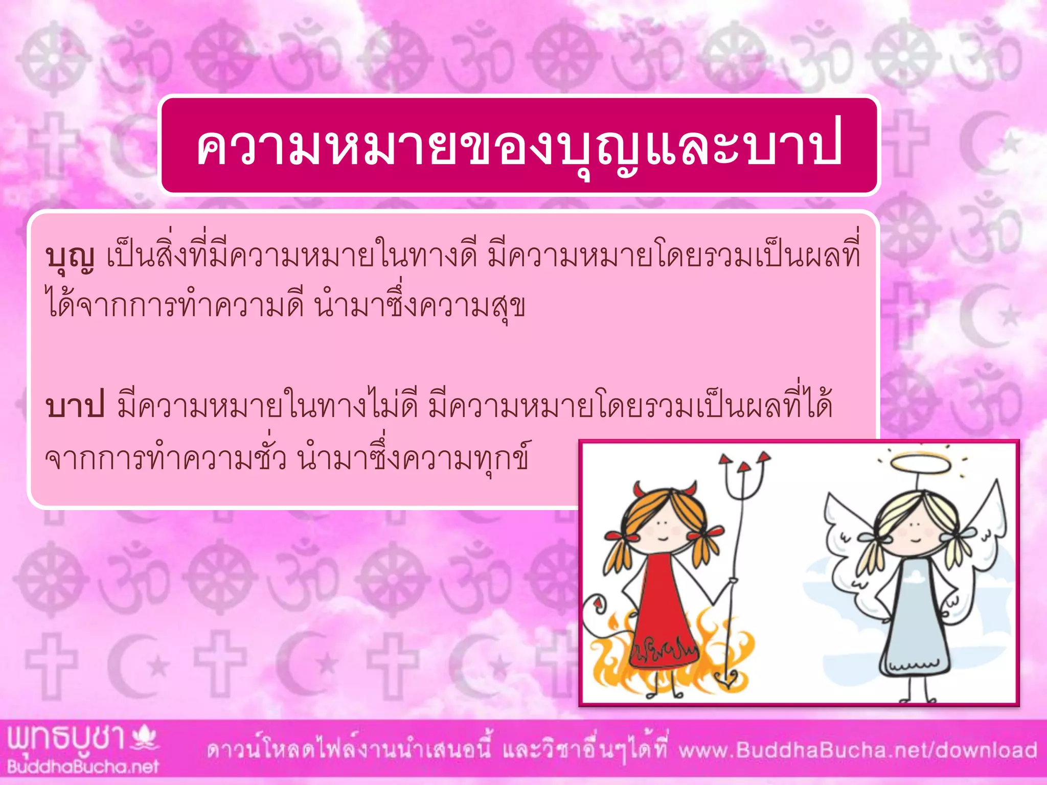 ความหมายของบุญและบาป
บุญ เป็นสิ่งที่มีควำมหมำยในทำงดี มีควำมหมำยโดยรวมเป็นผลที่
ได้จำกกำรทำควำมดี นำมำซึ่งควำมสุข
บาป มีควำมหมำยในทำงไม่ดี มีควำมหมำยโดยรวมเป็นผลที่ได้
จำกกำรทำควำมชั่ว นำมำซึ่งควำมทุกข์
 
