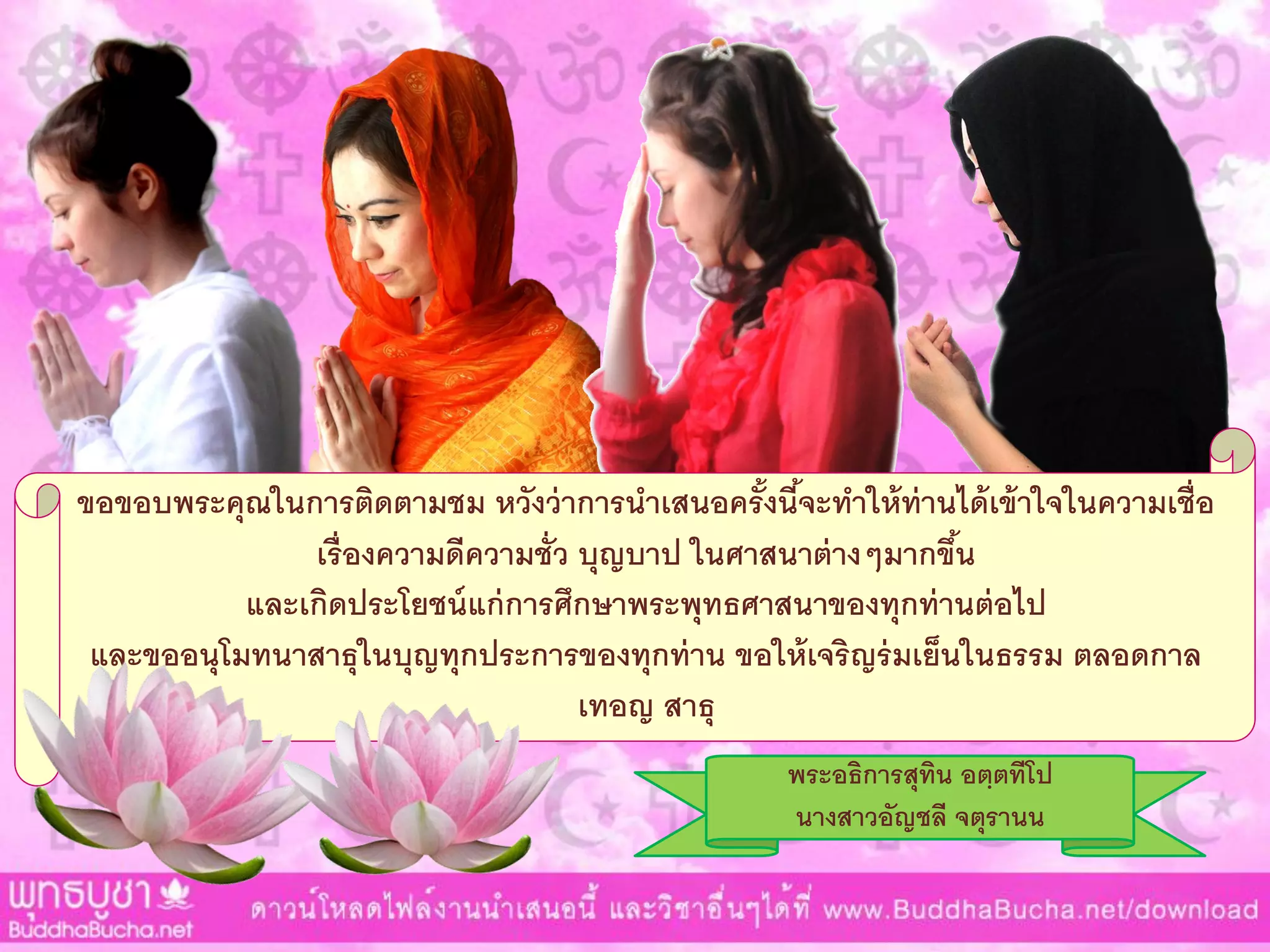 ขอขอบพระคุณในการติดตามชม หวังว่าการนาเสนอครั้งนี้จะทาให้ท่านได้เข้าใจในความเชื่อ
เรื่องความดีความชั่ว บุญบาป ในศาสนาต่างๆมากขึ้น
และเกิดประโยชน์แก่การศึกษาพระพุทธศาสนาของทุกท่านต่อไป
และขออนุโมทนาสาธุในบุญทุกประการของทุกท่าน ขอให้เจริญร่มเย็นในธรรม ตลอดกาล
เทอญ สาธุ
พระอธิการสุทิน อตฺตทีโป
นางสาวอัญชลี จตุรานน
 