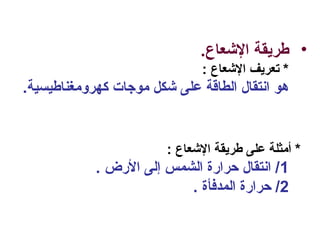 •.‫العشعاع‬ ‫طريقة‬
: ‫العشعاع‬ ‫تعريف‬ *
.‫كهرومغناطيسية‬ ‫موجات‬ ‫عشكل‬ ‫على‬ ‫الطاقة‬ ‫انتقال‬ ‫هو‬
: ‫العشعاع‬ ‫طريقة‬ ‫على‬ ‫أمثلة‬ *
1. ‫الضرض‬ ‫إلى‬ ‫الشمس‬ ‫حراضرة‬ ‫انتقال‬ /
2. ‫المدفأة‬ ‫حراضرة‬ /
 