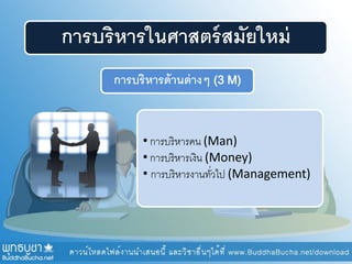 การบริหารในศาสตร์สมัยใหม่
• การบริหารคน (Man)
• การบริหารเงิน (Money)
• การบริหารงานทั่วไป (Management)
การบริหารด้านต่างๆ (3 M)
 