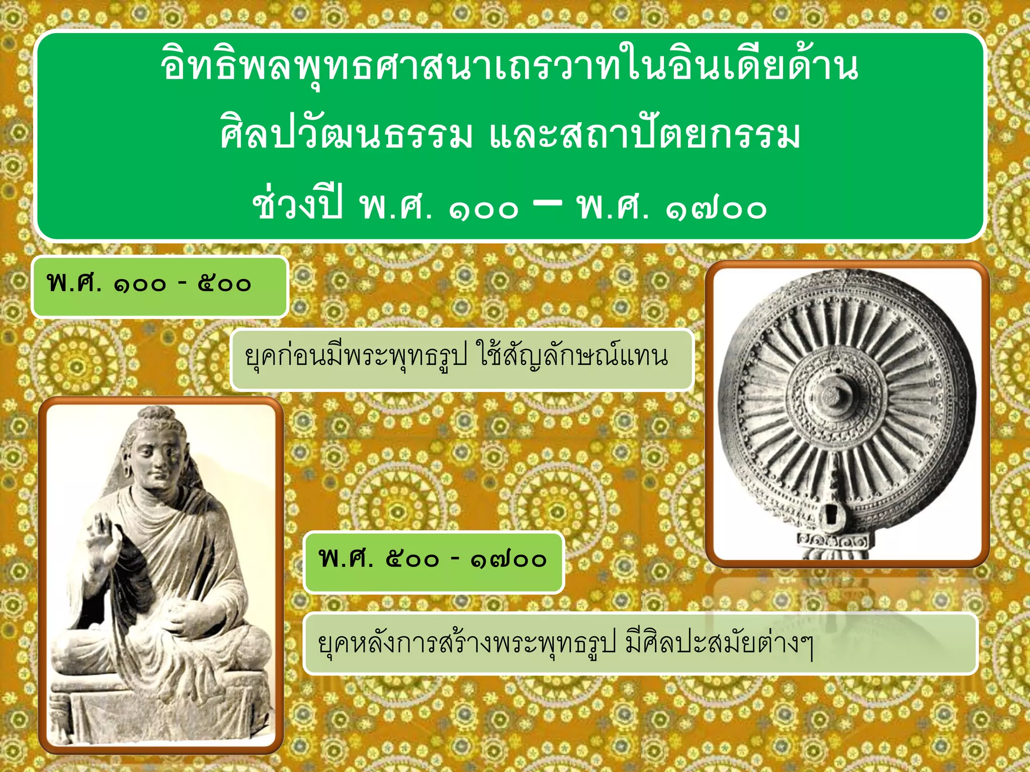 อิทธิพลพุทธศาสนาเถรวาทในอินเดียด้าน
ศิลปวัฒนธรรม และสถาปัตยกรรม
ช่วงปี พ.ศ. ๑๐๐ – พ.ศ. ๑๗๐๐
พ.ศ. ๑๐๐ - ๕๐๐
ยุคก่อนมีพระพุทธรูป ใช้สัญลักษณ์แทน
พ.ศ. ๕๐๐ - ๑๗๐๐
ยุคหลังการสร้างพระพุทธรูป มีศิลปะสมัยต่างๆ
 