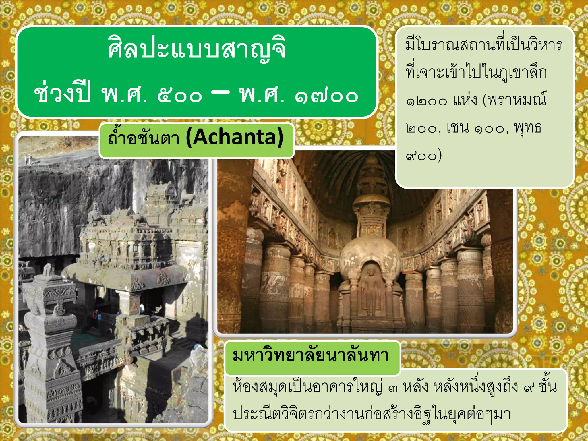 ศิลปะแบบสาญจิ
ช่วงปี พ.ศ. ๕๐๐ – พ.ศ. ๑๗๐๐
ถ้าอชันตา (Achanta)
มีโบราณสถานที่เป็นวิหาร
ที่เจาะเข้าไปในภูเขาลึก
๑๒๐๐ แห่ง (พราหมณ์
๒๐๐, เชน ๑๐๐, พุทธ
๙๐๐)
ห้องสมุดเป็นอาคารใหญ่ ๓ หลัง หลังหนึ่งสูงถึง ๙ ชั้น
ประณีตวิจิตรกว่างานก่อสร้างอิฐในยุคต่อๆมา
มหาวิทยาลัยนาลันทา
 