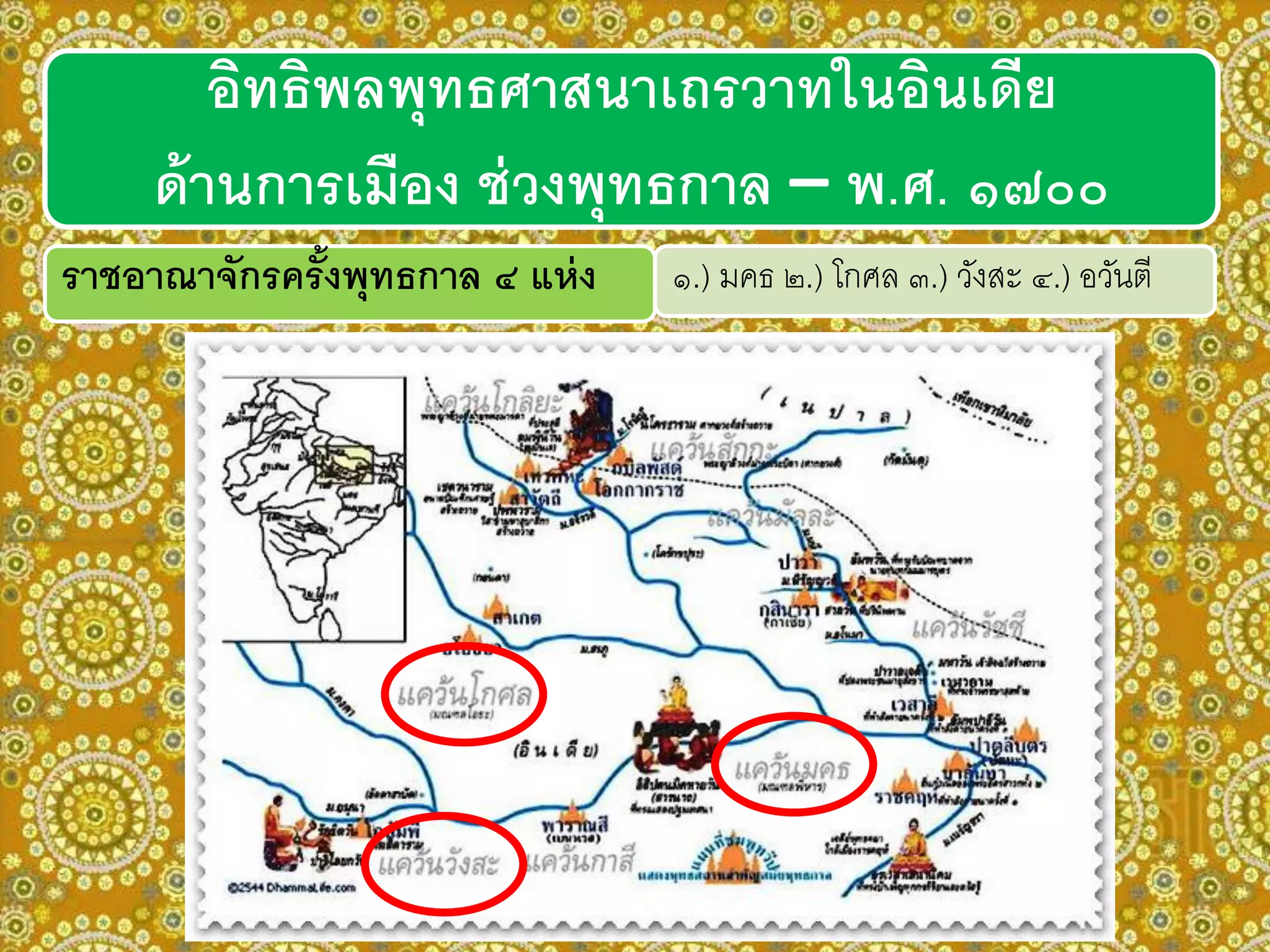 ราชอาณาจักรครั้งพุทธกาล ๔ แห่ง ๑.) มคธ ๒.) โกศล ๓.) วังสะ ๔.) อวันตี
อิทธิพลพุทธศาสนาเถรวาทในอินเดีย
ด้านการเมือง ช่วงพุทธกาล – พ.ศ. ๑๗๐๐
 