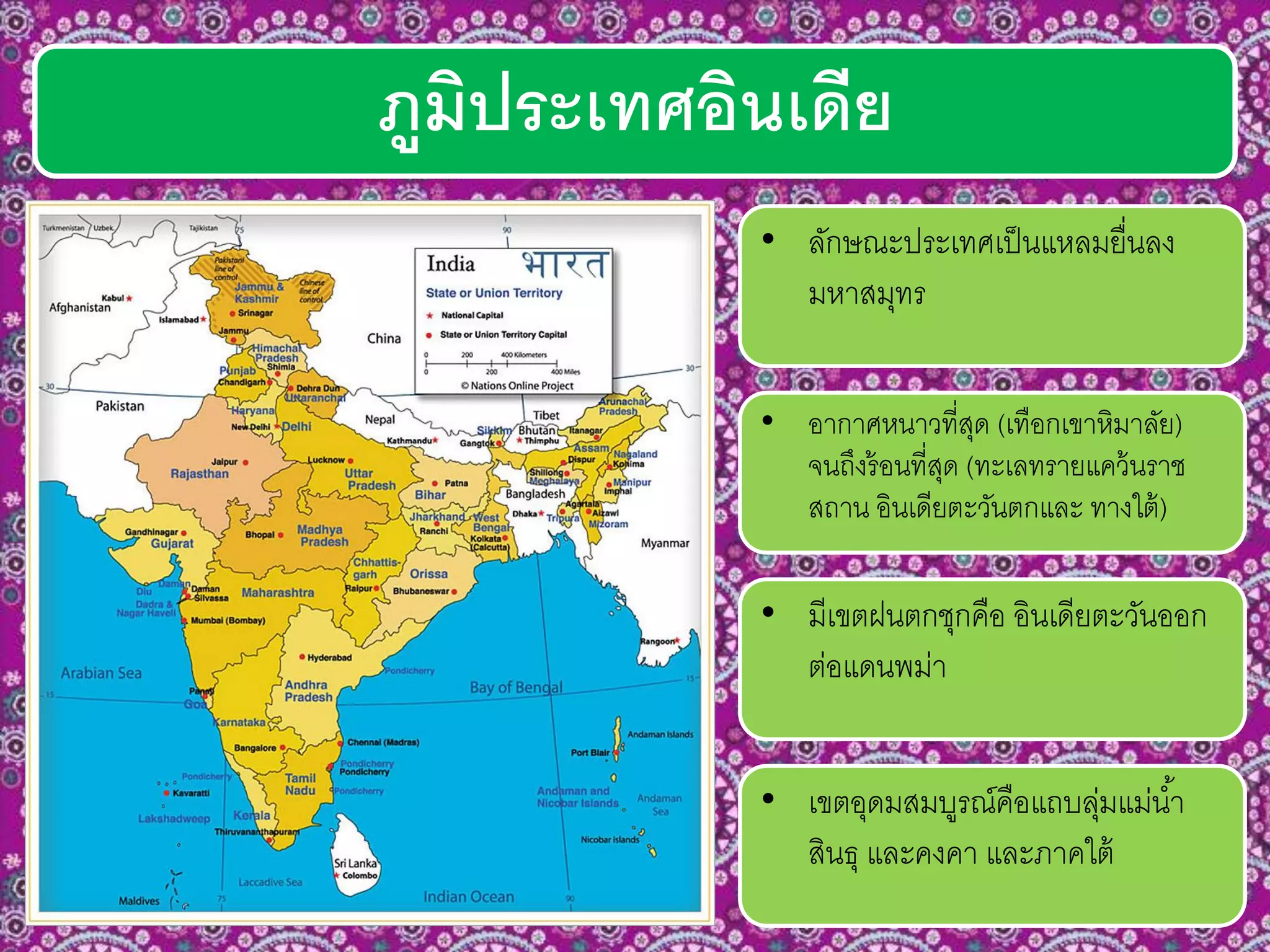 ภูมิประเทศอินเดีย
• อากาศหนาวที่สุด (เทือกเขาหิมาลัย)
จนถึงร้อนที่สุด (ทะเลทรายแคว้นราช
สถาน อินเดียตะวันตกและ ทางใต้)
• เขตอุดมสมบูรณ์คือแถบลุ่มแม่น้า
สินธุ และคงคา และภาคใต้
• มีเขตฝนตกชุกคือ อินเดียตะวันออก
ต่อแดนพม่า
• ลักษณะประเทศเป็นแหลมยื่นลง
มหาสมุทร
 