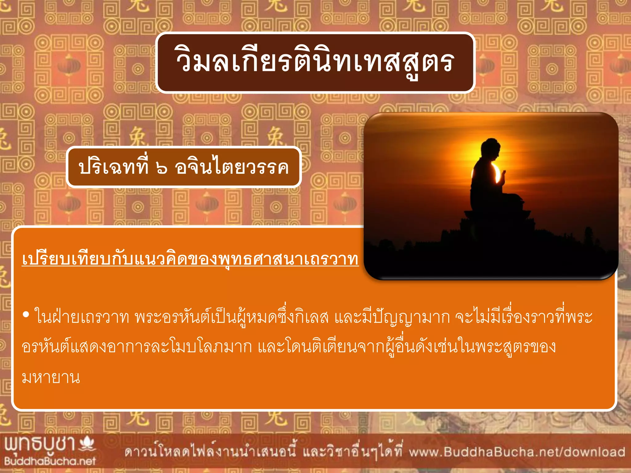 ปริเฉทที่ ๖ อจินไตยวรรค
วิมลเกียรตินิทเทสสูตร
เปรียบเทียบกับแนวคิดของพุทธศำสนำเถรวำท
• ในฝ่ายเถรวาท พระอรหันต์เป็นผู้หมดซึ่งกิเลส และมีปัญญามาก จะไม่มีเรื่องราวที่พระ
อรหันต์แสดงอาการละโมบโลภมาก และโดนติเตียนจากผู้อื่นดังเช่นในพระสูตรของ
มหายาน
 