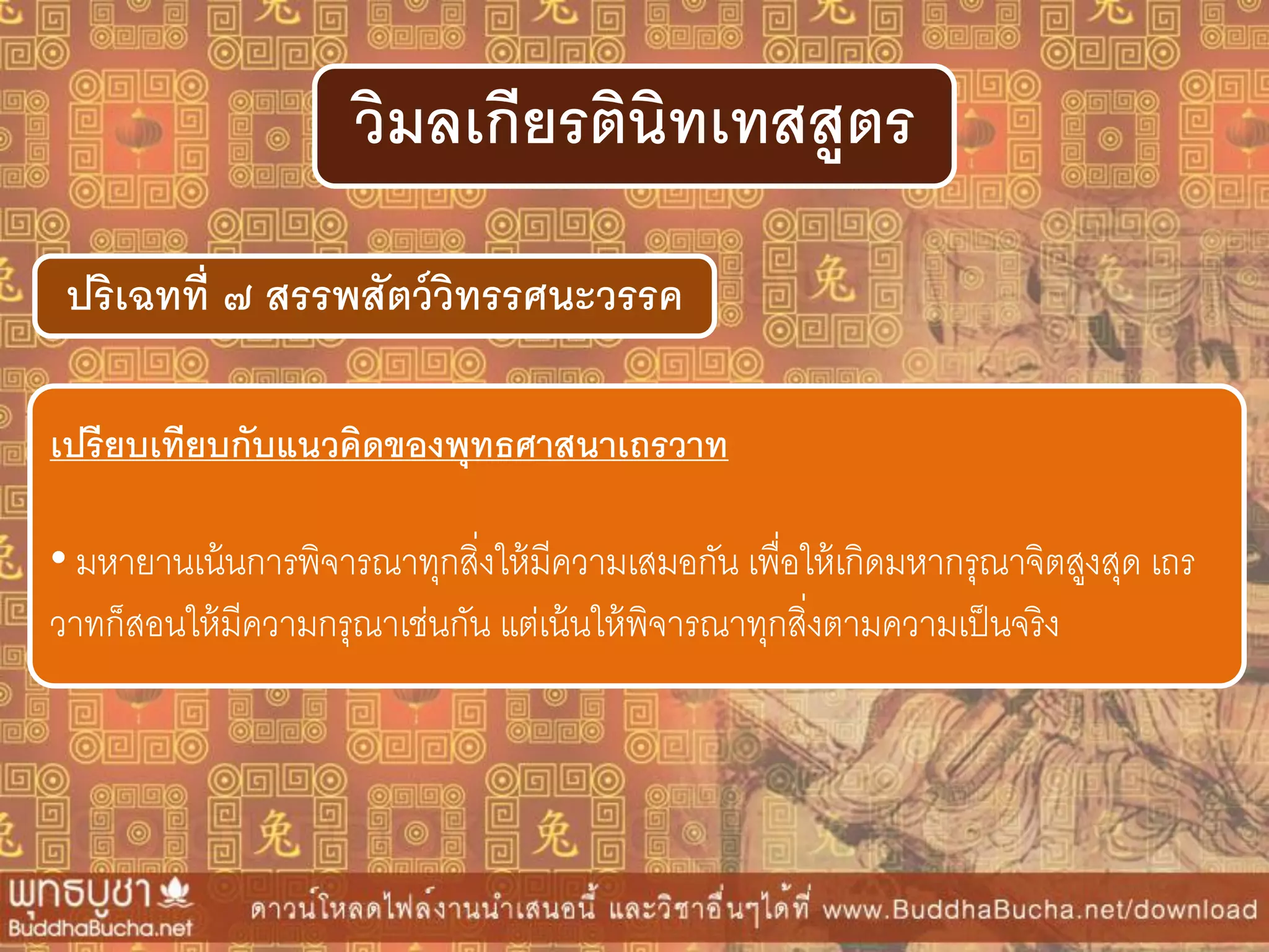 ปริเฉทที่ ๗ สรรพสัตว์วิทรรศนะวรรค
วิมลเกียรตินิทเทสสูตร
เปรียบเทียบกับแนวคิดของพุทธศำสนำเถรวำท
• มหายานเน้นการพิจารณาทุกสิ่งให้มีความเสมอกัน เพื่อให้เกิดมหากรุณาจิตสูงสุด เถร
วาทก็สอนให้มีความกรุณาเช่นกัน แต่เน้นให้พิจารณาทุกสิ่งตามความเป็นจริง
 