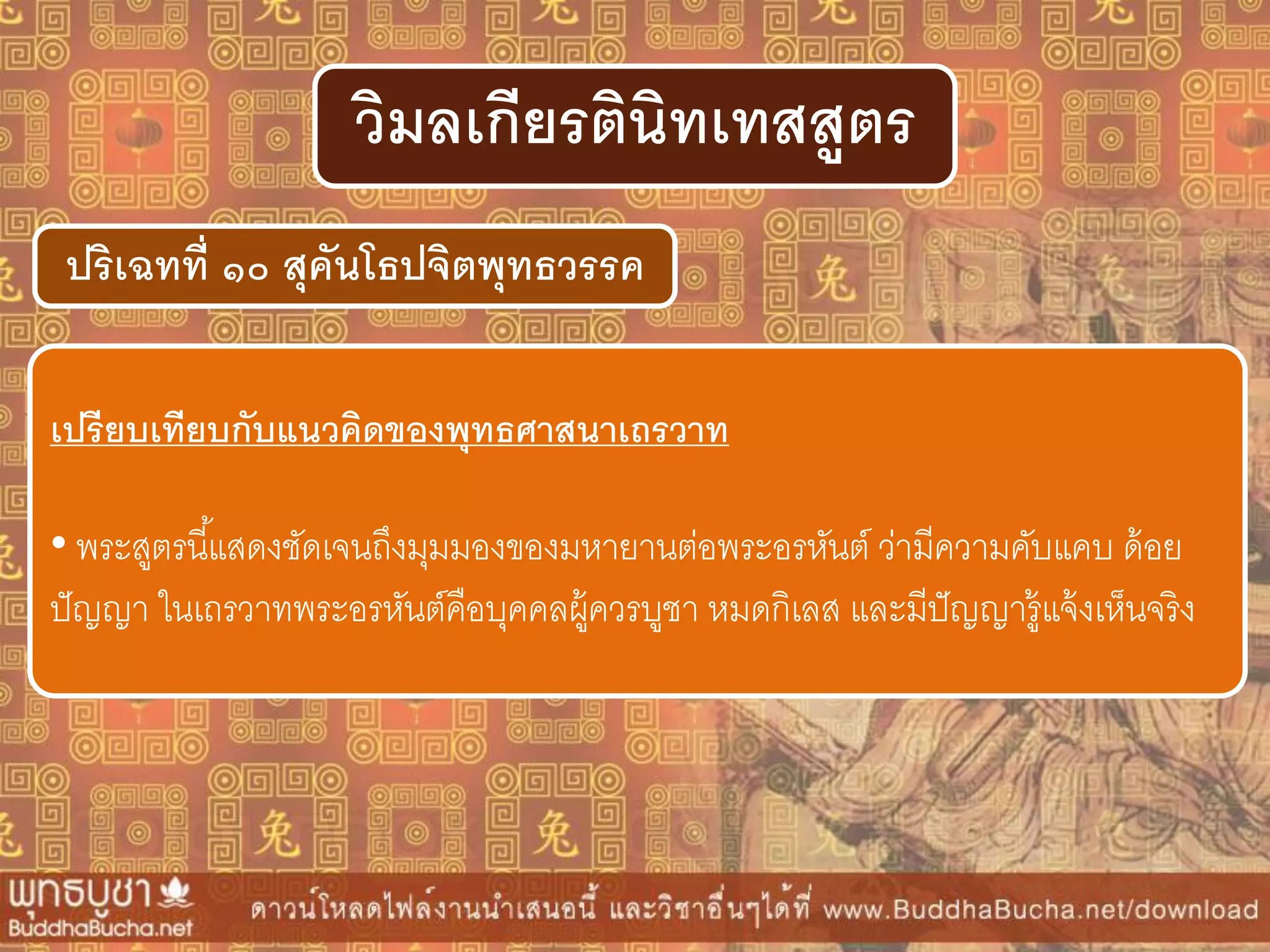 ปริเฉทที่ ๑๐ สุคันโธปจิตพุทธวรรค
วิมลเกียรตินิทเทสสูตร
เปรียบเทียบกับแนวคิดของพุทธศำสนำเถรวำท
• พระสูตรนี้แสดงชัดเจนถึงมุมมองของมหายานต่อพระอรหันต์ ว่ามีความคับแคบ ด้อย
ปัญญา ในเถรวาทพระอรหันต์คือบุคคลผู้ควรบูชา หมดกิเลส และมีปัญญารู้แจ้งเห็นจริง
 