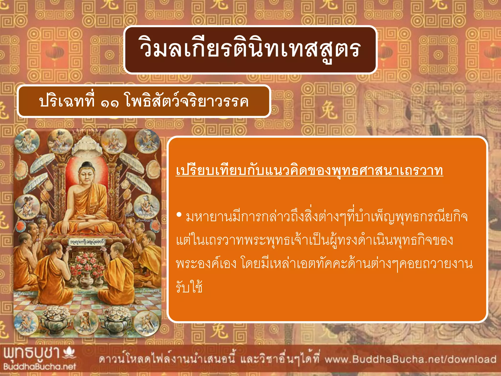 ปริเฉทที่ ๑๑ โพธิสัตว์จริยำวรรค
วิมลเกียรตินิทเทสสูตร
เปรียบเทียบกับแนวคิดของพุทธศำสนำเถรวำท
• มหายานมีการกล่าวถึงสิ่งต่างๆที่บาเพ็ญพุทธกรณียกิจ
แต่ในเถรวาทพระพุทธเจ้าเป็นผู้ทรงดาเนินพุทธกิจของ
พระองค์เอง โดยมีเหล่าเอตทัคคะด้านต่างๆคอยถวายงาน
รับใช้
 