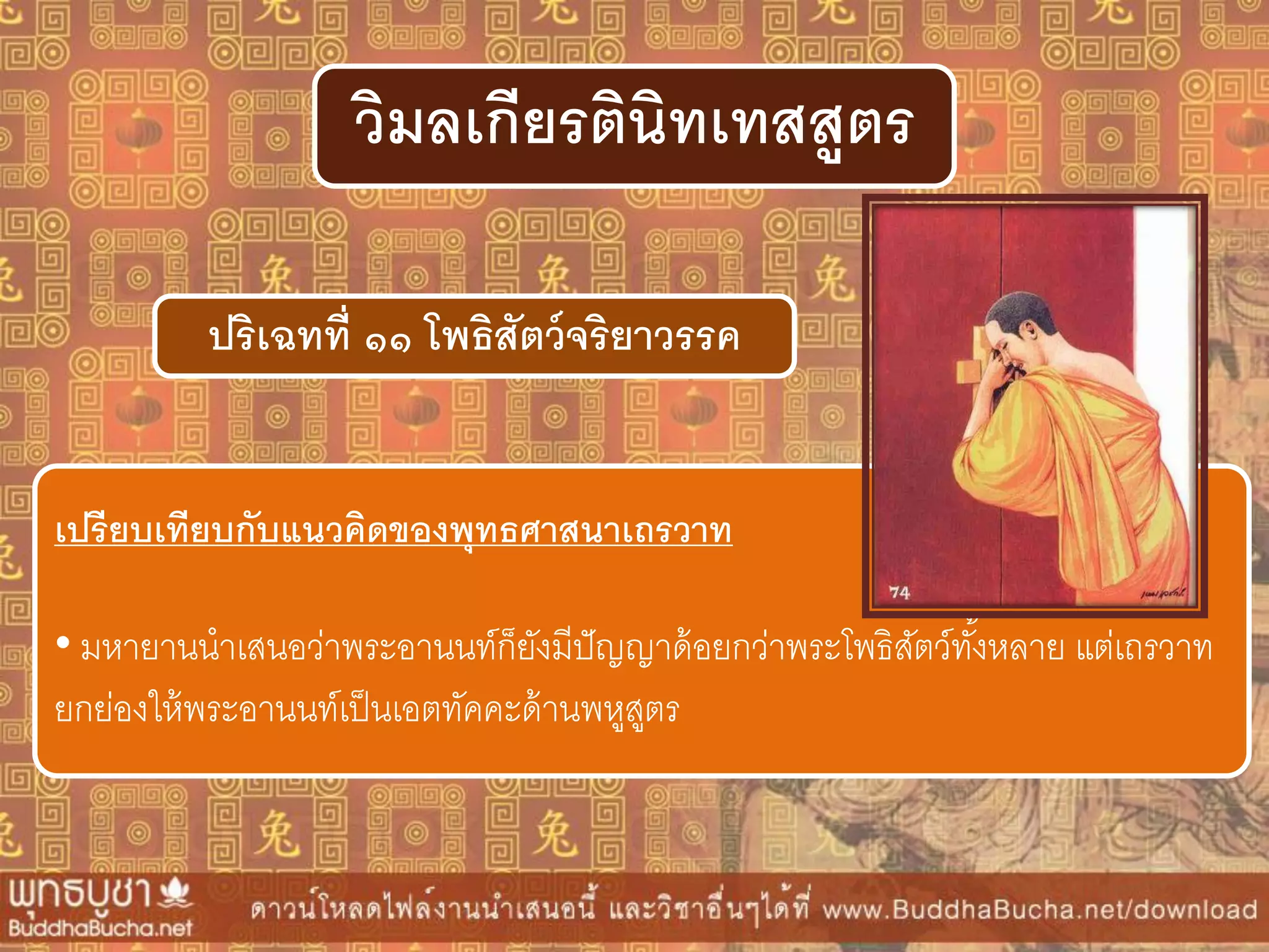 ปริเฉทที่ ๑๑ โพธิสัตว์จริยำวรรค
วิมลเกียรตินิทเทสสูตร
เปรียบเทียบกับแนวคิดของพุทธศำสนำเถรวำท
• มหายานนาเสนอว่าพระอานนท์ก็ยังมีปัญญาด้อยกว่าพระโพธิสัตว์ทั้งหลาย แต่เถรวาท
ยกย่องให้พระอานนท์เป็นเอตทัคคะด้านพหูสูตร
 