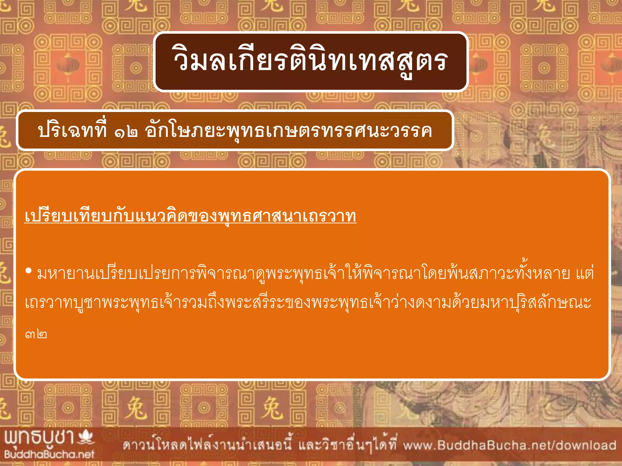 ปริเฉทที่ ๑๒ อักโษภยะพุทธเกษตรทรรศนะวรรค
วิมลเกียรตินิทเทสสูตร
เปรียบเทียบกับแนวคิดของพุทธศำสนำเถรวำท
• มหายานเปรียบเปรยการพิจารณาดูพระพุทธเจ้าให้พิจารณาโดยพ้นสภาวะทั้งหลาย แต่
เถรวาทบูชาพระพุทธเจ้ารวมถึงพระสรีระของพระพุทธเจ้าว่างดงามด้วยมหาปุริสลักษณะ
๓๒
 