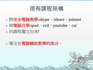 現有課程架構
 將完全電腦教學:skype、ishare、joinnet
 與電腦自學:ipad、vcd、youtube、cai
 的課程獨立出來!
 專注在電腦輔助教學的部分。
 