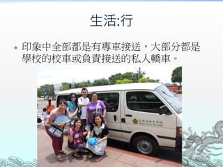 生活:行
 印象中全部都是有專車接送，大部分都是
學校的校車或負責接送的私人轎車。
 