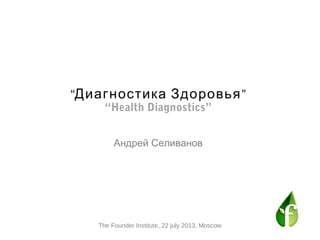 “Диагностика Здоровья”
“Health Diagnostics”
Андрей Селиванов
The Founder Institute, 22 july 2013, Moscow
 