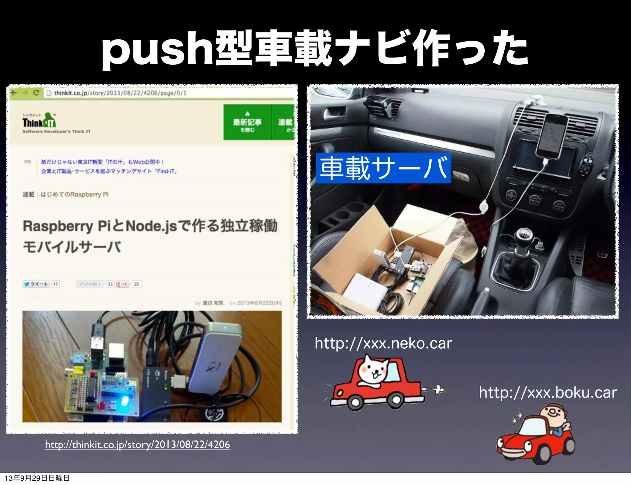 push型車載ナビ作った
http://xxx.neko.car
http://xxx.boku.car
http://thinkit.co.jp/story/2013/08/22/4206
車載サーバ
13年9月29日日曜日
 