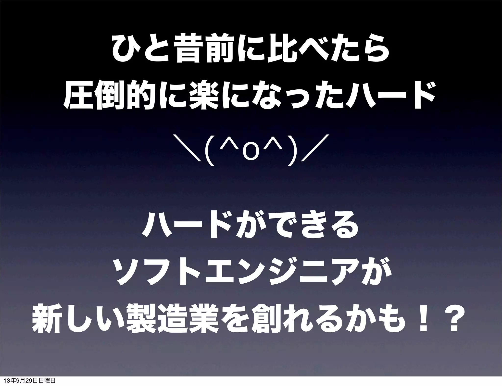 ひと昔前に比べたら
圧倒的に楽になったハード
＼(^o^)／
ハードができる
ソフトエンジニアが
新しい製造業を創れるかも！？
13年9月29日日曜日
 