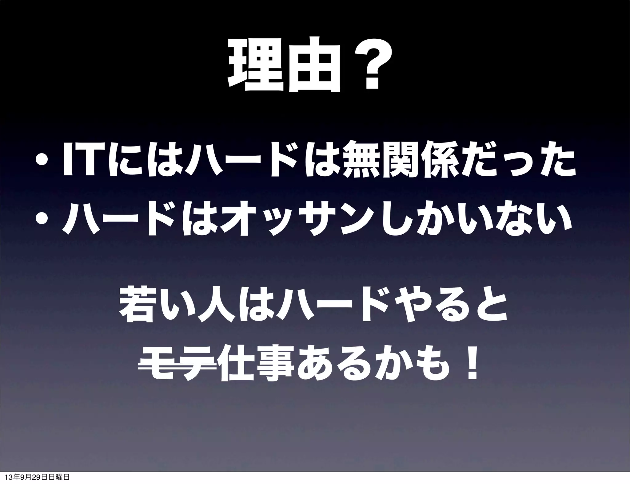 ・ITにはハードは無関係だった
・ハードはオッサンしかいない
理由？
若い人はハードやると
モテ仕事あるかも！
13年9月29日日曜日
 