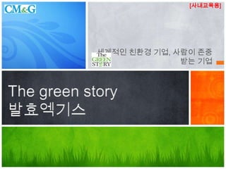 The green story
발효엑기스
세계적인 친환경 기업, 사람이 존중
받는 기업
[사내교육용]
 