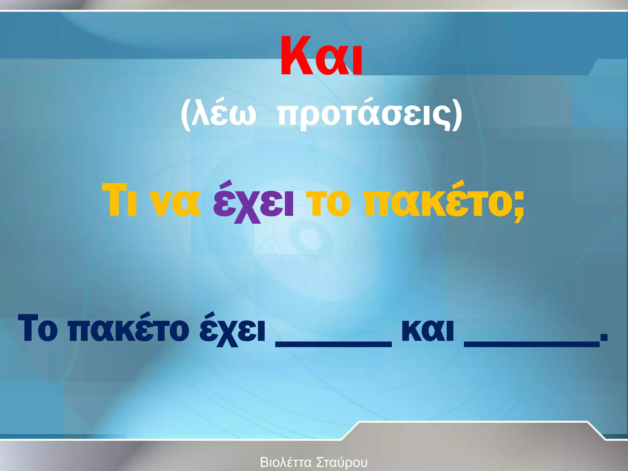 Και
(λέω προτάσεις)

Τι να έχει το πακέτο;
Το πακέτο έχει ______ και _______.

Βιολέττα Σταύρου

 