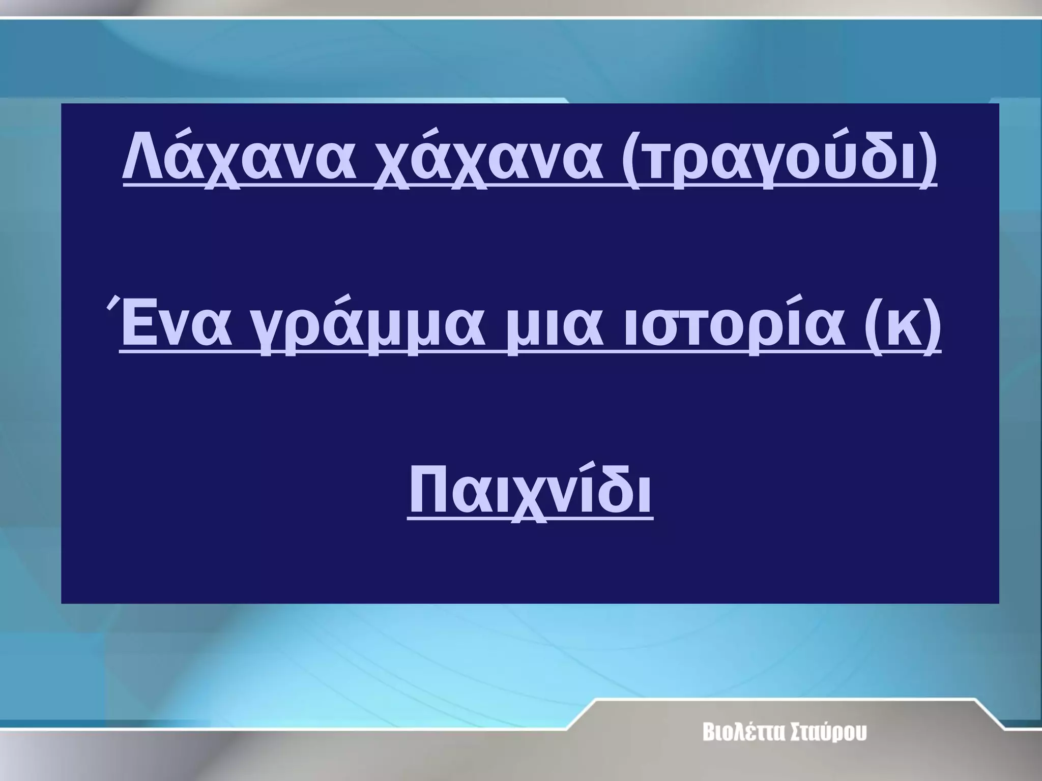 Λάχανα χάχανα (τραγούδι)
Ένα γράμμα μια ιστορία (κ)
Παιχνίδι

 