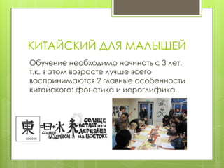 КИТАЙСКИЙ ДЛЯ МАЛЫШЕЙ
Обучение необходимо начинать с 3 лет,
т.к. в этом возрасте лучше всего
воспринимаются 2 главные особенности
китайского: фонетика и иероглифика.
 