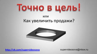 supervideosova@inbox.ru
или
Как увеличить продажи?
http://vk.com/supervideosova
 