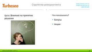 Стратегии ремаркетинга www.turboseo.com.ua
info@turboseo.com.ua
0 800 509-600
www.turboseo.com.u 22
Цель: Влияние на принятие
решения
Что показывать?
 Бонусы
 Акции
 