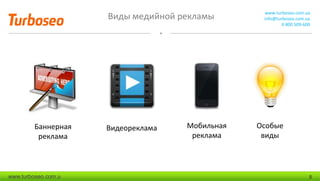 Виды медийной рекламы www.turboseo.com.ua
info@turboseo.com.ua
0 800 509-600
www.turboseo.com.u 5
Баннерная
реклама
Видеореклама Мобильная
реклама
Особые
виды
 