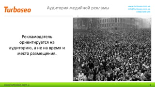 Аудитория медийной рекламы www.turboseo.com.ua
info@turboseo.com.ua
0 800 509-600
www.turboseo.com.u 6
Рекламодатель
ориентируется на
аудиторию, а не на время и
место размещения.
 