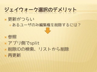 ジェイウォーク選択のデメリット
 更新がつらい
 あるユーザのみ編集権を削除するには？
 参照
 アプリ側でsplit
 削除IDの検索、リストから削除
 再更新
 