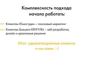 Итог: удовлетворенные клиенты
и мы сами :-)
Комплексность подхода
начала работать:
Клиентам Юмистудии – поисковый маркетинг
Клиентам бывшего КЕНГУ.RU – веб-разработка,
дизайн и креативные решения
 
