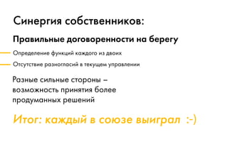 Итог: каждый в союзе выиграл :-)
Синергия собственников:
Правильные договоренности на берегу
Определение функций каждого из двоих
Отсутствие разногласий в текущем управлении
Разные сильные стороны –
возможность принятия более
продуманных решений
 