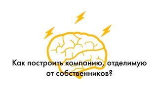 Как построить компанию, отделимую
от собственников?
 