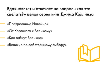 «Построенные Навечно»
«От Хорошего к Великому»
«Как гибнут Великие»
«Великие по собственному выбору»
Вдохновляет и отвечает на вопрос «как это
сделать?» целая серия книг Джима Коллинза
 