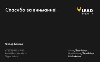 Спасибо за внимание!
Федор Кривов
+7 (911) 922-63-93
krivov@leadzeppelin.ru
Skype: fedkriv
vk.com/fedorkrivov
facebook.com/fedorkrivov
@fedorkrivov
 