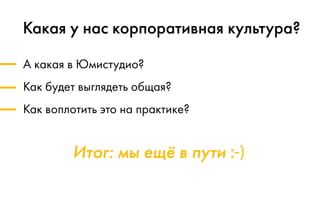 Итог: мы ещё в пути :-)
Какая у нас корпоративная культура?
А какая в Юмистудио?
Как будет выглядеть общая?
Как воплотить это на практике?
 