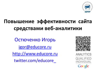 Повышение эффективности сайта
средствами веб-аналитики
Остюченко Игорь
igor@educore.ru
http://www.educore.ru
twitter.com/educore_
 