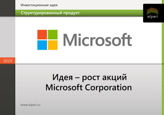 Инвестиционная идея
2013
www.alpari.ru
2013
www.alpari.ru
Идея – рост акций
Microsoft Corporation
Структурированный продукт
 