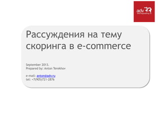 Рассуждения на тему
скоринга в e-commerce
September 2013.
Prepared by: Anton Terekhov
e-mail: anton@adv.ru
tel: +7(905)721-2876
 