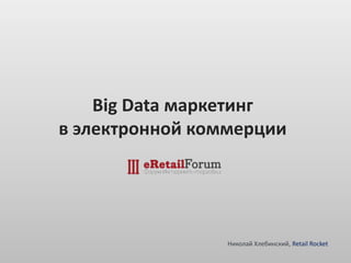 Big Data маркетинг
в электронной коммерции
Николай Хлебинский, Retail Rocket
 