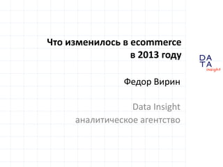 D
insight
AT
A
Что изменилось в ecommerce
в 2013 году
Федор Вирин
Data Insight
аналитическое агентство
 