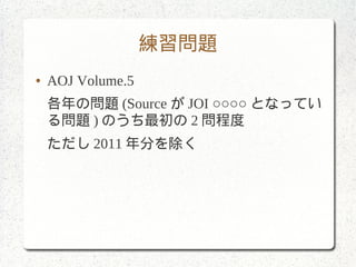 練習問題
● AOJ Volume.5
各年の問題 (Source が JOI ○○○○ となってい
る問題 ) のうち最初の 2 問程度
ただし 2011 年分を除く
 