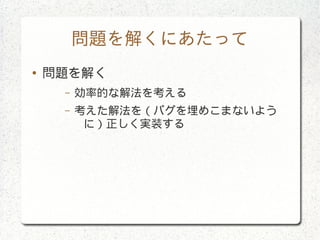 問題を解くにあたって
● 問題を解く
– 効率的な解法を考える
– 考えた解法を（バグを埋めこまないよう
に）正しく実装する
 