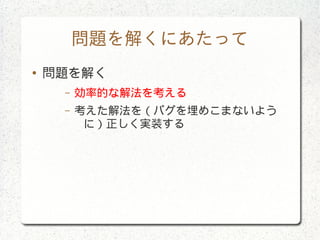 問題を解くにあたって
● 問題を解く
– 効率的な解法を考える
– 考えた解法を（バグを埋めこまないよう
に）正しく実装する
 