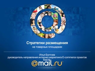 Илья Болтнев
руководитель направления интернет-маркетинга E-commerce проектов
Mail.Ru
Стратегии размещения
на товарных площадках
 