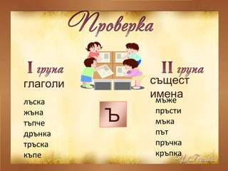 лъска
жъна
тъпче
дрънка
тръска
къпе
глаголи .същест
именамъже
пръсти
мъка
път
пръчка
кръпка
Ъ
 