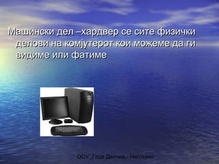 ООУ „Гоце Делчев„- Неготино
Машински дел –хардвер се сите физичкиМашински дел –хардвер се сите физички
делови на комјутерот кои можеме да гиделови на комјутерот кои можеме да ги
видиме или фатимевидиме или фатиме
 