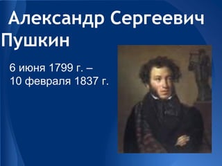 Александр Сергеевич
Пушкин
6 июня 1799 г. –
10 февраля 1837 г.
 