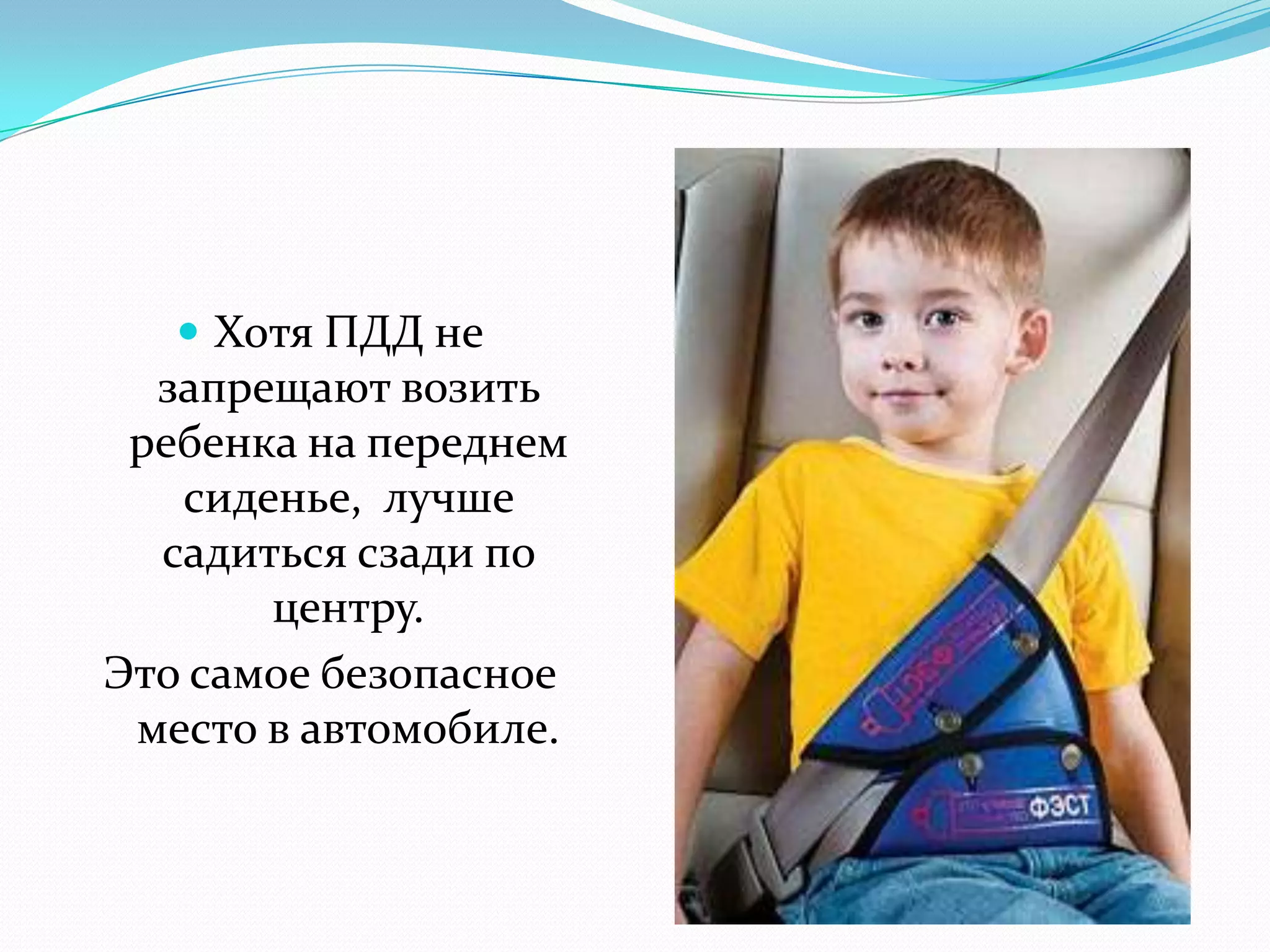  Хотя ПДД не
запрещают возить
ребенка на переднем
сиденье, лучше
садиться сзади по
центру.
Это самое безопасное
место в автомобиле.
 